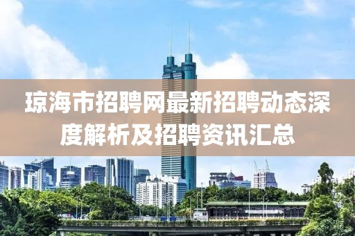 瓊海市招聘網(wǎng)最新招聘動(dòng)態(tài)深度解析及招聘資訊匯總