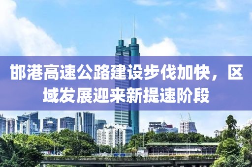 邯港高速公路建設(shè)步伐加快，區(qū)域發(fā)展迎來新提速階段