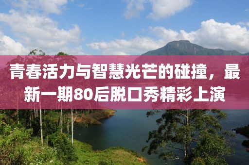 青春活力與智慧光芒的碰撞，最新一期80后脫口秀精彩上演