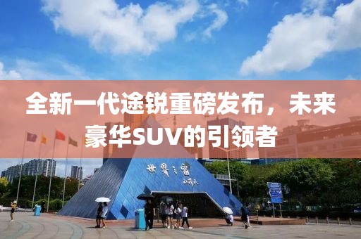 全新一代途銳重磅發(fā)布，未來豪華SUV的引領者