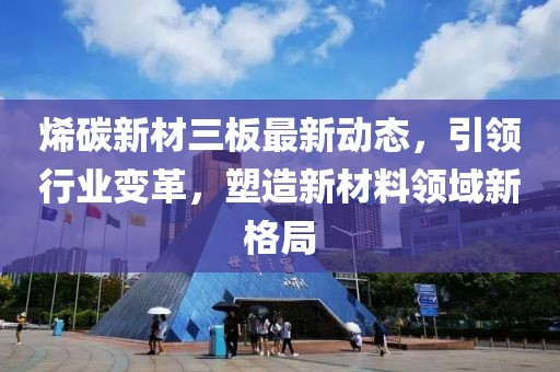 烯碳新材三板最新動態(tài)，引領(lǐng)行業(yè)變革，塑造新材料領(lǐng)域新格局