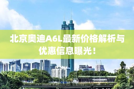 北京奧迪A6L最新價(jià)格解析與優(yōu)惠信息曝光！