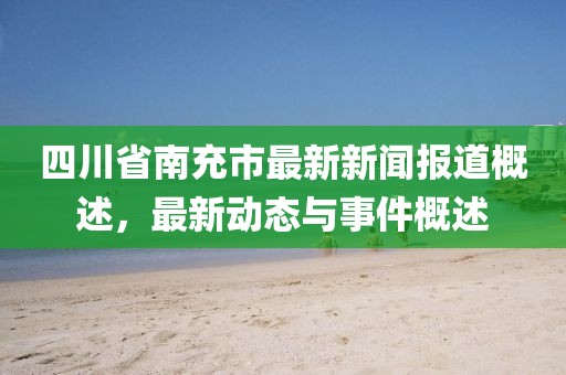 四川省南充市最新新聞報道概述，最新動態(tài)與事件概述