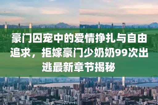 豪門囚寵中的愛情掙扎與自由追求，拒嫁豪門少奶奶99次出逃最新章節(jié)揭秘