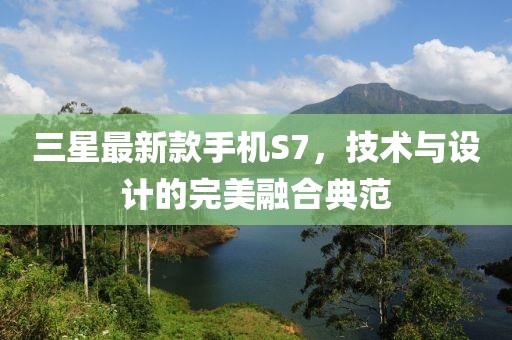 三星最新款手機(jī)S7，技術(shù)與設(shè)計(jì)的完美融合典范