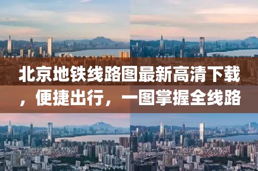 北京地鐵線路圖最新高清下載，便捷出行，一圖掌握全線路