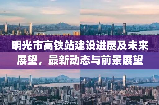 明光市高鐵站建設(shè)進(jìn)展及未來展望，最新動(dòng)態(tài)與前景展望