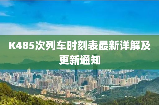K485次列車時(shí)刻表最新詳解及更新通知