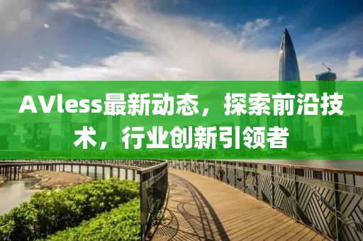 AVless最新動(dòng)態(tài)，探索前沿技術(shù)，行業(yè)創(chuàng)新引領(lǐng)者