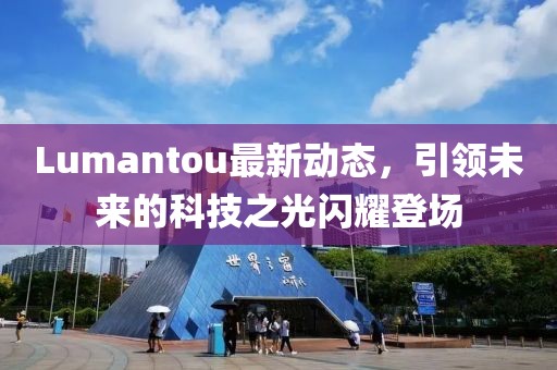 Lumantou最新動(dòng)態(tài)，引領(lǐng)未來(lái)的科技之光閃耀登場(chǎng)