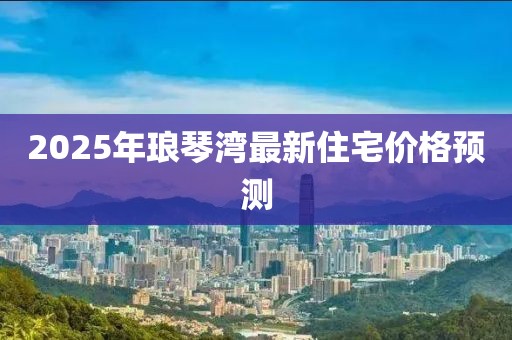2025年瑯琴灣最新住宅價格預(yù)測