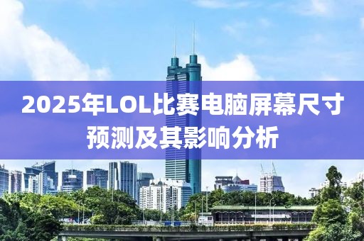 2025年LOL比賽電腦屏幕尺寸預(yù)測及其影響分析