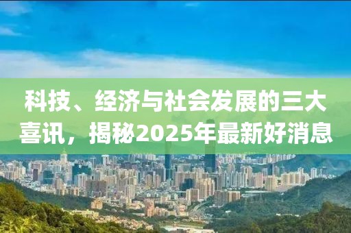 科技、經(jīng)濟(jì)與社會(huì)發(fā)展的三大喜訊，揭秘2025年最新好消息