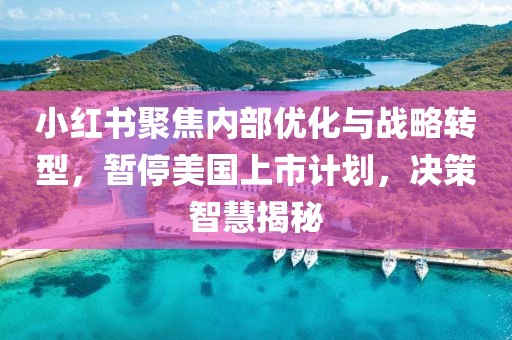 小紅書聚焦內(nèi)部優(yōu)化與戰(zhàn)略轉(zhuǎn)型，暫停美國上市計劃，決策智慧揭秘