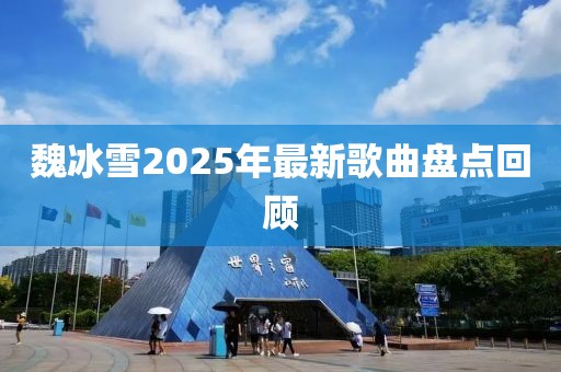 魏冰雪2025年最新歌曲盤(pán)點(diǎn)回顧