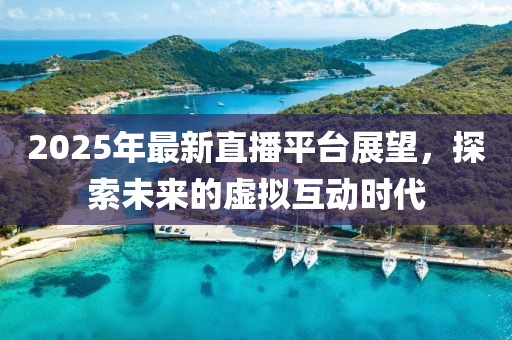 2025年最新直播平臺(tái)展望，探索未來(lái)的虛擬互動(dòng)時(shí)代