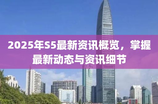 2025年S5最新資訊概覽，掌握最新動(dòng)態(tài)與資訊細(xì)節(jié)