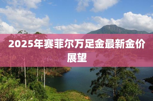 2025年賽菲爾萬足金最新金價展望
