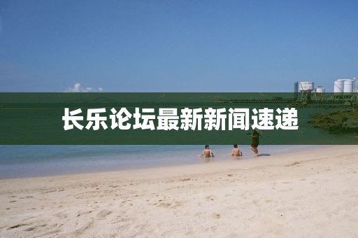 長(zhǎng)樂論壇最新新聞速遞