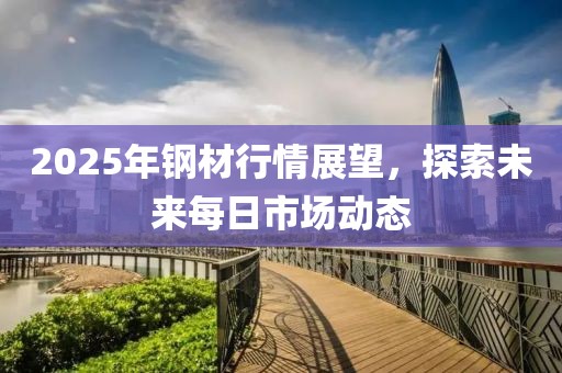 2025年鋼材行情展望，探索未來每日市場動(dòng)態(tài)