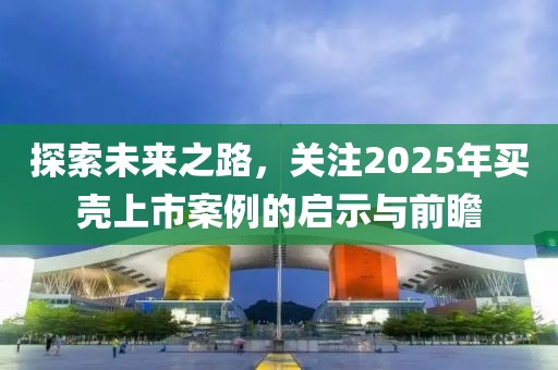 探索未來之路，關注2025年買殼上市案例的啟示與前瞻
