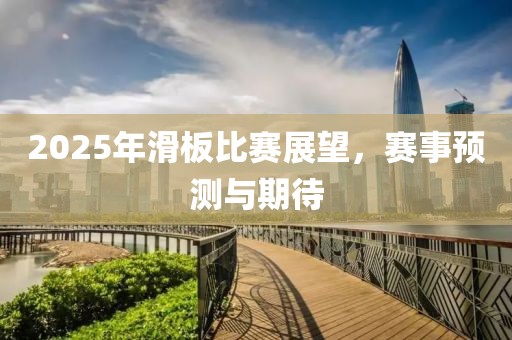 2025年滑板比賽展望，賽事預(yù)測(cè)與期待