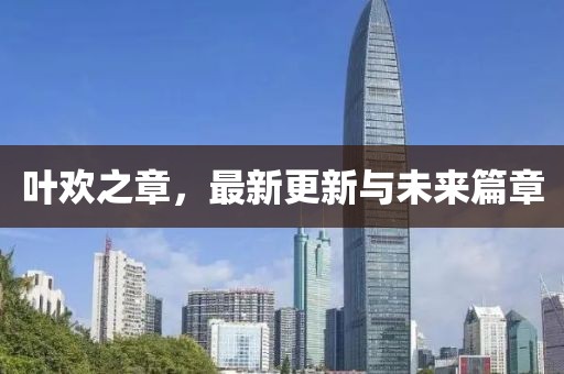 葉歡之章，最新更新與未來(lái)篇章