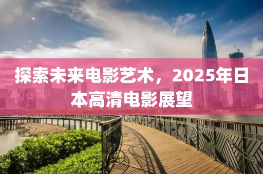 探索未來電影藝術(shù)，2025年日本高清電影展望