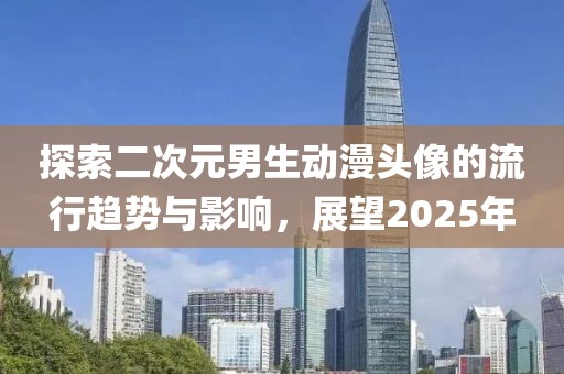 探索二次元男生動漫頭像的流行趨勢與影響，展望2025年