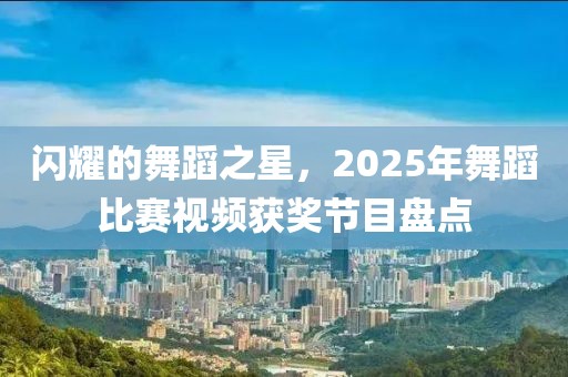 閃耀的舞蹈之星，2025年舞蹈比賽視頻獲獎(jiǎng)節(jié)目盤點(diǎn)