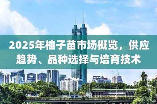 2025年柚子苗市場概覽，供應(yīng)趨勢、品種選擇與培育技術(shù)