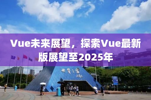 Vue未來展望，探索Vue最新版展望至2025年