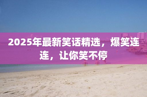 2025年最新笑話精選，爆笑連連，讓你笑不停