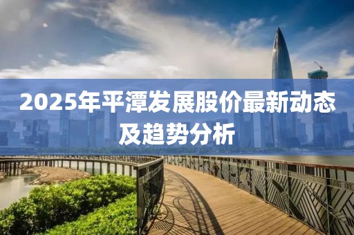 2025年平潭發(fā)展股價(jià)最新動(dòng)態(tài)及趨勢(shì)分析