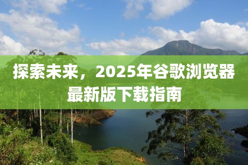 探索未來，2025年谷歌瀏覽器最新版下載指南