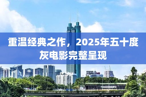 重溫經(jīng)典之作，2025年五十度灰電影完整呈現(xiàn)