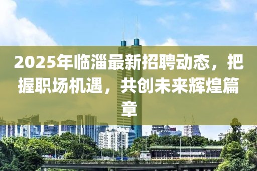 2025年臨淄最新招聘動(dòng)態(tài)，把握職場(chǎng)機(jī)遇，共創(chuàng)未來輝煌篇章