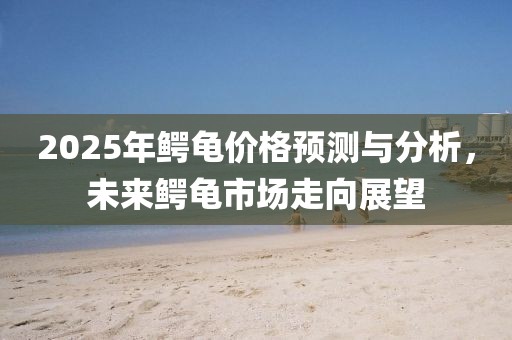 2025年鱷龜價格預測與分析，未來鱷龜市場走向展望