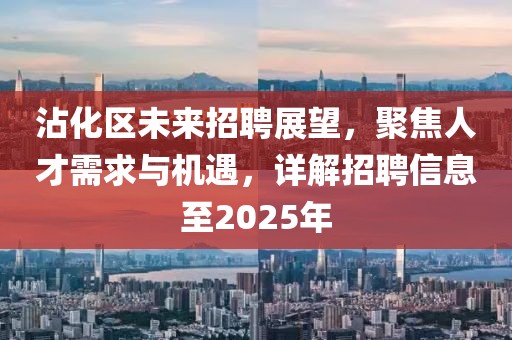 沾化區(qū)未來招聘展望，聚焦人才需求與機(jī)遇，詳解招聘信息至2025年