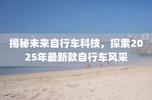 揭秘未來自行車科技，探索2025年最新款自行車風采