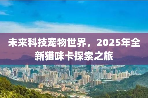 未來(lái)科技寵物世界，2025年全新貓咪卡探索之旅