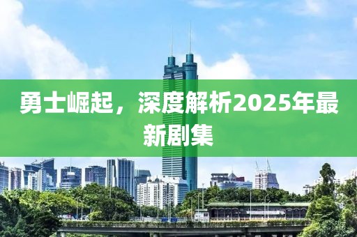 勇士崛起，深度解析2025年最新劇集
