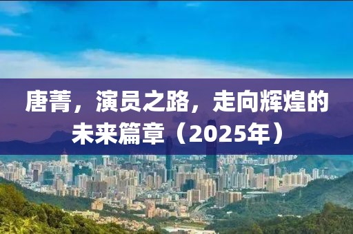 唐菁，演員之路，走向輝煌的未來篇章（2025年）