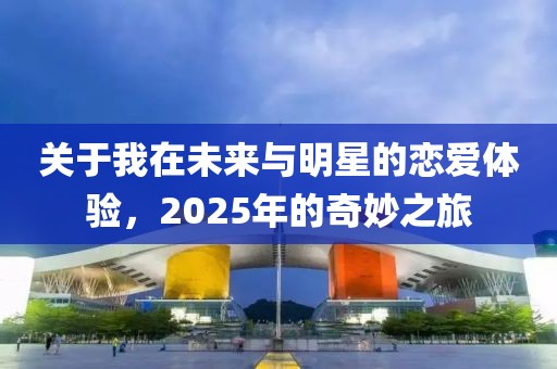 關(guān)于我在未來(lái)與明星的戀愛(ài)體驗(yàn)，2025年的奇妙之旅
