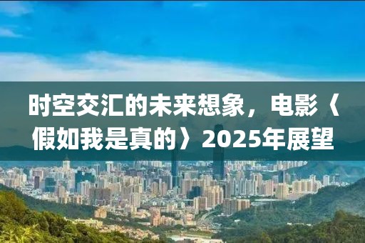 時(shí)空交匯的未來想象，電影〈假如我是真的〉2025年展望