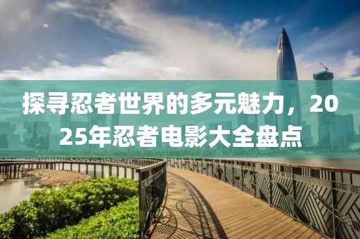 探尋忍者世界的多元魅力，2025年忍者電影大全盤點(diǎn)