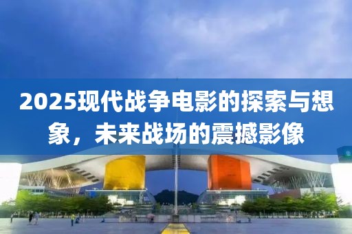 2025現(xiàn)代戰(zhàn)爭電影的探索與想象，未來戰(zhàn)場的震撼影像