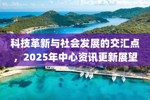 科技革新與社會發(fā)展的交匯點(diǎn)，2025年中心資訊更新展望