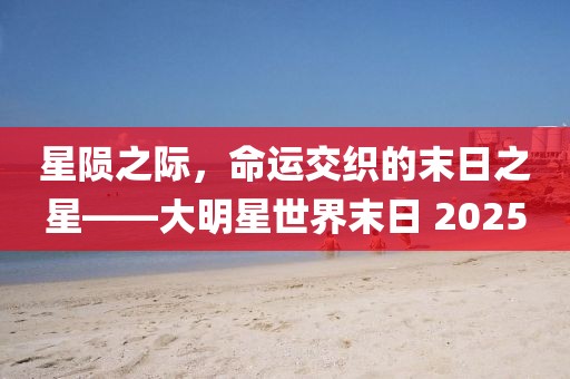 星隕之際，命運(yùn)交織的末日之星——大明星世界末日 2025