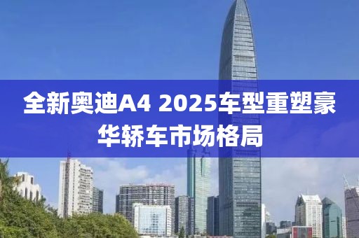全新奧迪A4 2025車型重塑豪華轎車市場格局
